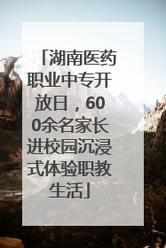 湖南医药职业中专开放日，600余名家长进校园沉浸式体验职教生活