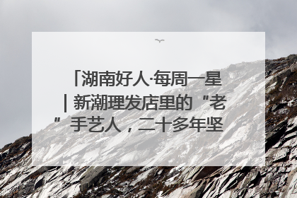 湖南好人·每周一星｜新潮理发店里的“老”手艺人，二十多年坚持5元理发不涨价