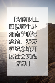 湖南财工职院师生赴湘南学联纪念馆、罗荣桓纪念馆开展社会实践活动