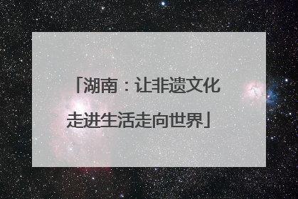 湖南：让非遗文化走进生活走向世界