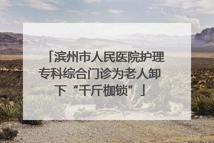 滨州市人民医院护理专科综合门诊为老人卸下“千斤枷锁”