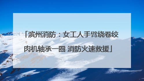 滨州消防：女工人手臂绕卷绞肉机轴承一圈 消防火速救援
