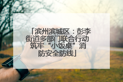 滨州滨城区：彭李街道多部门联合行动 筑牢“小饭桌”消防安全防线