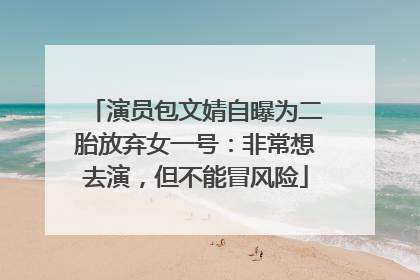 演员包文婧自曝为二胎放弃女一号：非常想去演，但不能冒风险