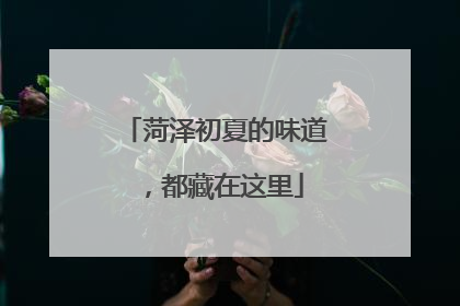 菏泽初夏的味道，都藏在这里