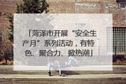 菏泽市开展“安全生产月”系列活动，有特色、聚合力、掀热潮