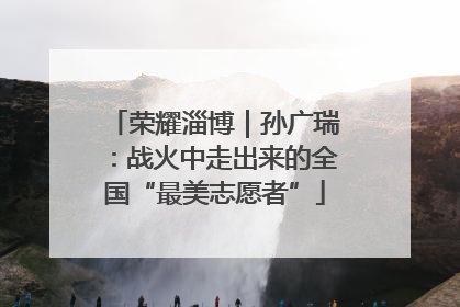 荣耀淄博｜孙广瑞：战火中走出来的全国“最美志愿者”