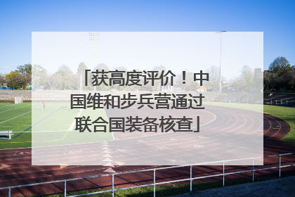 获高度评价！中国维和步兵营通过联合国装备核查