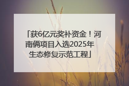 获6亿元奖补资金！河南俩项目入选2025年生态修复示范工程