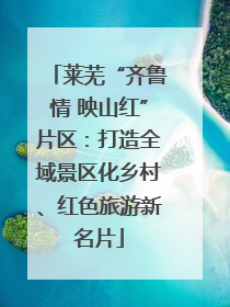 莱芜“齐鲁情 映山红”片区：打造全域景区化乡村、红色旅游新名片