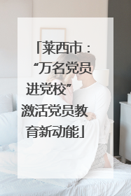 莱西市：“万名党员进党校” 激活党员教育新动能