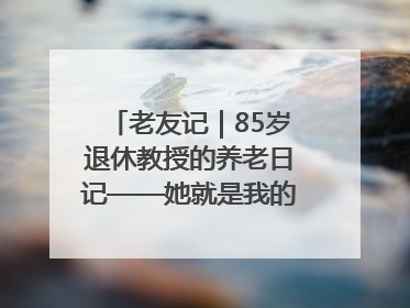 老友记｜85岁退休教授的养老日记——她就是我的“绿野仙庄”