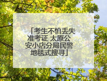 考生不慎丢失准考证 太原公安小店分局民警地毯式搜寻