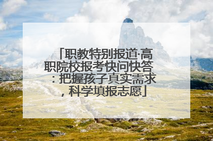 职教特别报道·高职院校报考快问快答：把握孩子真实需求，科学填报志愿