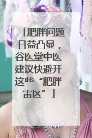 肥胖问题日益凸显，谷医堂中医建议快避开这些“肥胖雷区”