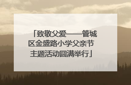 致敬父爱——管城区金盛路小学父亲节主题活动圆满举行