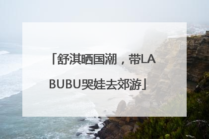 舒淇晒国潮，带LABUBU哭娃去郊游
