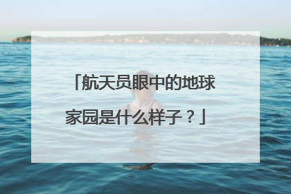 航天员眼中的地球家园是什么样子？