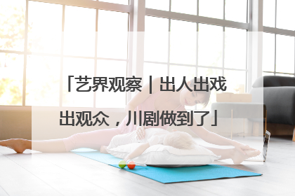 艺界观察｜出人出戏出观众，川剧做到了
