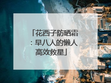 花西子防晒霜：早八人的懒人高效救星