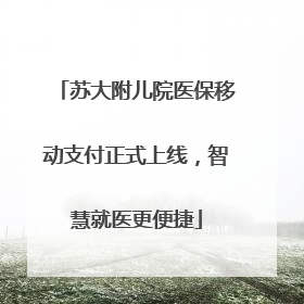 苏大附儿院医保移动支付正式上线，智慧就医更便捷