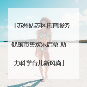 苏州姑苏区托育服务健康市集欢乐启幕 助力科学育儿新风尚