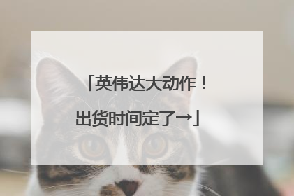 英伟达大动作！出货时间定了→