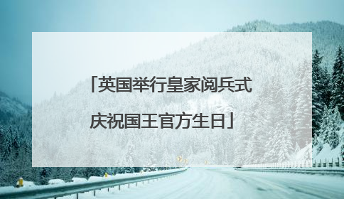 英国举行皇家阅兵式庆祝国王官方生日