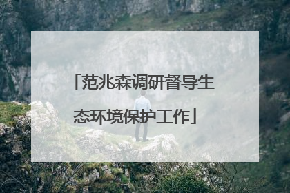范兆森调研督导生态环境保护工作