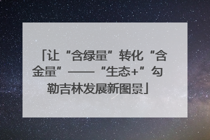 让“含绿量”转化“含金量”——“生态+”勾勒吉林发展新图景