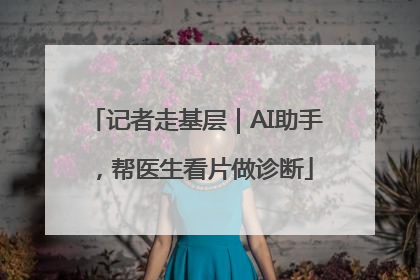 记者走基层｜AI助手，帮医生看片做诊断