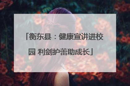 衡东县：健康宣讲进校园 利剑护蕾助成长