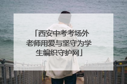 西安中考考场外 老师用爱与坚守为学生编织守护网