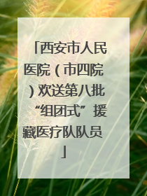 西安市人民医院（市四院）欢送第八批“组团式”援藏医疗队队员