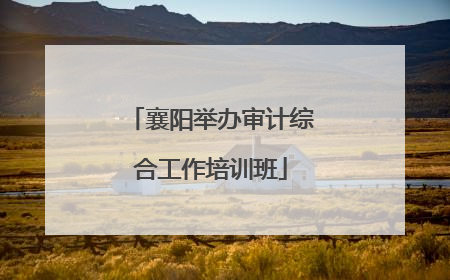 襄阳举办审计综合工作培训班