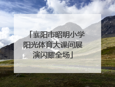 襄阳市昭明小学阳光体育大课间展演闪耀全场