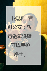 视频｜普洱公安：斩毒链筑铁壁 守边境护净土