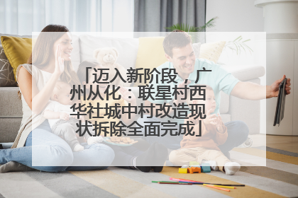 迈入新阶段，广州从化：联星村西华社城中村改造现状拆除全面完成