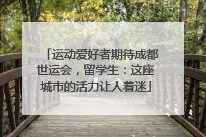 运动爱好者期待成都世运会，留学生：这座城市的活力让人着迷