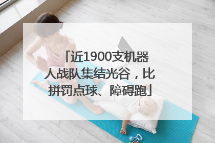 近1900支机器人战队集结光谷，比拼罚点球、障碍跑