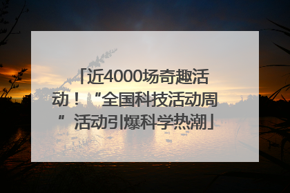 近4000场奇趣活动！“全国科技活动周”活动引爆科学热潮