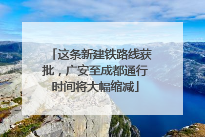 这条新建铁路线获批，广安至成都通行时间将大幅缩减
