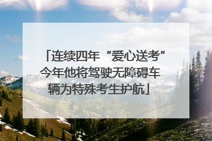 连续四年“爱心送考” 今年他将驾驶无障碍车辆为特殊考生护航