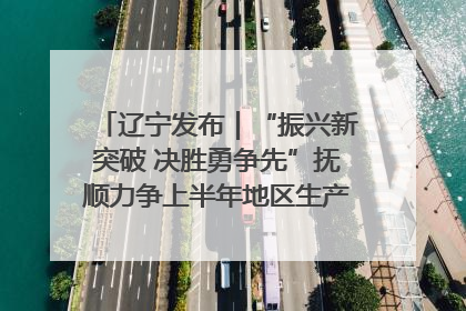 辽宁发布｜“振兴新突破 决胜勇争先”抚顺力争上半年地区生产总值增长7%左右