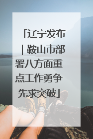 辽宁发布｜鞍山市部署八方面重点工作勇争先求突破