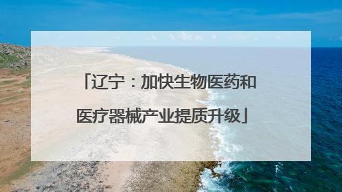 辽宁：加快生物医药和医疗器械产业提质升级