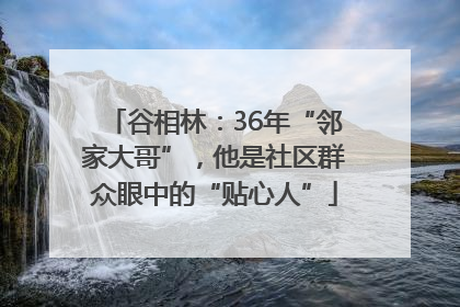 谷相林：36年“邻家大哥”，他是社区群众眼中的“贴心人”