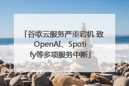 谷歌云服务严重宕机 致OpenAI、Spotify等多项服务中断