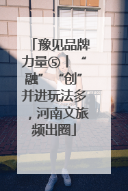 豫见品牌力量⑤丨“融”“创”并进玩法多，河南文旅频出圈