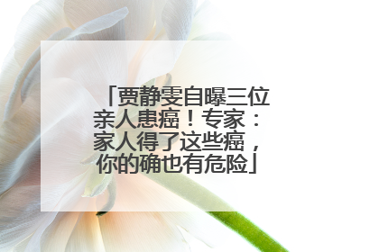 贾静雯自曝三位亲人患癌！专家：家人得了这些癌，你的确也有危险